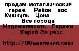 продам металлический гараж  › Район ­ пос.Кушкуль › Цена ­ 60 000 - Все города Недвижимость » Гаражи   . Марий Эл респ.